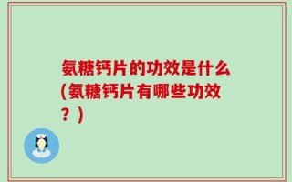 氨糖钙片的功效是什么(氨糖钙片有哪些功效？)