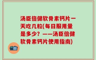 汤臣倍健软骨素钙片一天吃几粒(每日服用量是多少？——汤臣倍健软骨素钙片使用指南)