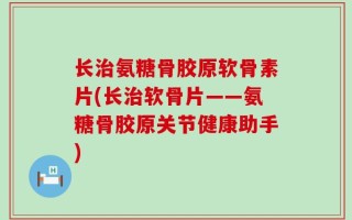 长治氨糖骨胶原软骨素片(长治软骨片——氨糖骨胶原关节健康助手)