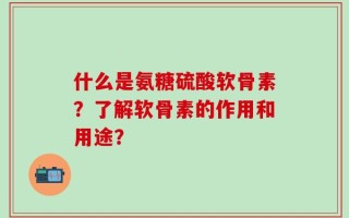 什么是氨糖硫酸软骨素？了解软骨素的作用和用途？