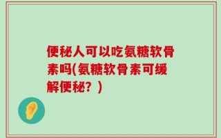 便秘人可以吃氨糖软骨素吗(氨糖软骨素可缓解便秘？)