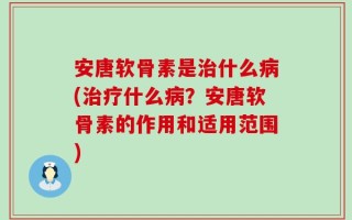 安唐软骨素是治什么病(治疗什么病？安唐软骨素的作用和适用范围)
