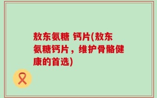敖东氨糖 钙片(敖东氨糖钙片，维护骨骼健康的首选)