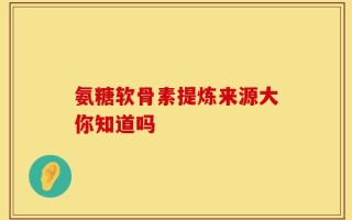 氨糖软骨素提炼来源大你知道吗