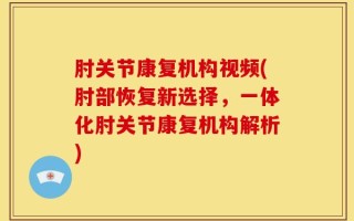 肘关节康复机构视频(肘部恢复新选择，一体化肘关节康复机构解析)