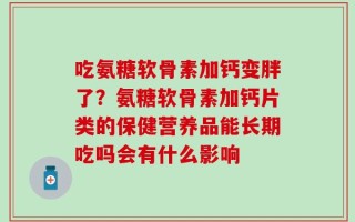 吃氨糖软骨素加钙变胖了？氨糖软骨素加钙片类的保健营养品能长期吃吗会有什么影响