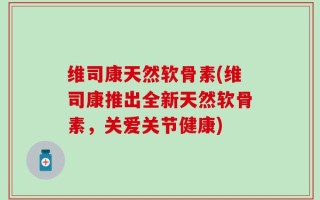维司康天然软骨素(维司康推出全新天然软骨素，关爱关节健康)