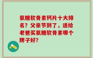 氨糖软骨素钙片十大排名？父亲节到了，送给老爸买氨糖软骨素哪个牌子好？