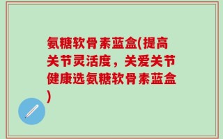 氨糖软骨素蓝盒(提高关节灵活度，关爱关节健康选氨糖软骨素蓝盒)