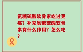 氨糖硫酸软骨素吃过更痛？补充氨糖硫酸软骨素有什么作用？怎么吃？