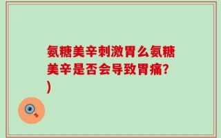 氨糖美辛刺激胃么氨糖美辛是否会导致胃痛？)