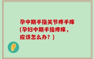 孕中期手指关节疼手痒(孕妇中期手指疼痒，应该怎么办？)