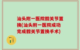 汕头附一医院髋关节置换(汕头附一医院成功完成髋关节置换手术)