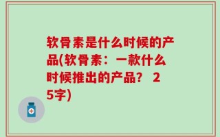 软骨素是什么时候的产品(软骨素：一款什么时候推出的产品？ 25字)