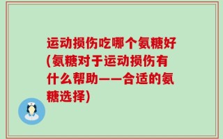 运动损伤吃哪个氨糖好(氨糖对于运动损伤有什么帮助——合适的氨糖选择)