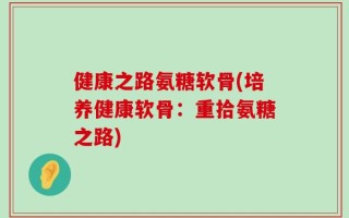 健康之路氨糖软骨(培养健康软骨：重拾氨糖之路)