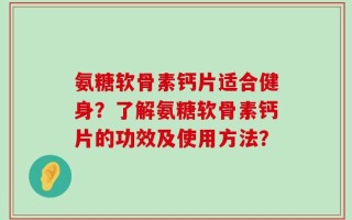 氨糖软骨素钙片适合健身？了解氨糖软骨素钙片的功效及使用方法？