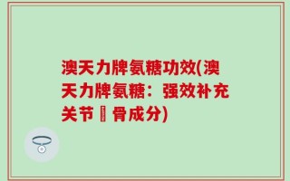 澳天力牌氨糖功效(澳天力牌氨糖：强效补充关节軟骨成分)