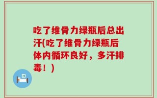吃了维骨力绿瓶后总出汗(吃了维骨力绿瓶后体内循环良好，多汗排毒！)