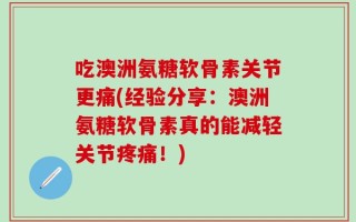 吃澳洲氨糖软骨素关节更痛(经验分享：澳洲氨糖软骨素真的能减轻关节疼痛！)