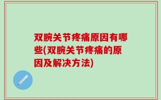 双腕关节疼痛原因有哪些(双腕关节疼痛的原因及解决方法)