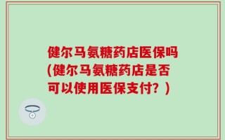 健尔马氨糖药店医保吗(健尔马氨糖药店是否可以使用医保支付？)