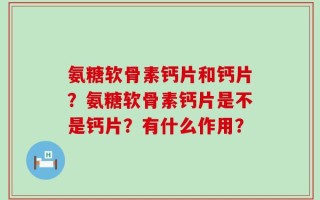氨糖软骨素钙片和钙片？氨糖软骨素钙片是不是钙片？有什么作用？