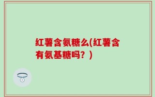 红薯含氨糖么(红薯含有氨基糖吗？)