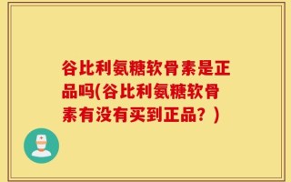 谷比利氨糖软骨素是正品吗(谷比利氨糖软骨素有没有买到正品？)