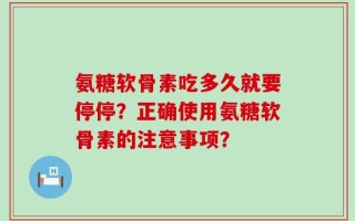 氨糖软骨素吃多久就要停停？正确使用氨糖软骨素的注意事项？
