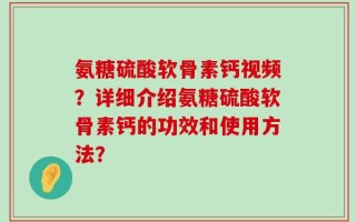 氨糖硫酸软骨素钙视频？详细介绍氨糖硫酸软骨素钙的功效和使用方法？