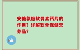 安糖氨糖软骨素钙片的作用？详解软骨保健营养品？