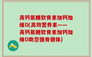 高钙氨糖软骨素加钙加维D(高效营养素——高钙氨糖软骨素加钙加维D助您强骨健体)