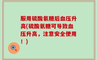 服用硫酸氨糖后血压升高(硫酸氨糖可导致血压升高，注意安全使用！)