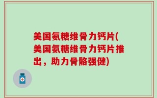 美国氨糖维骨力钙片(美国氨糖维骨力钙片推出，助力骨骼强健)