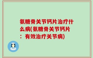 氨糖骨关节钙片治疗什么病(氨糖骨关节钙片：有效治疗关节病)