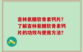 吉林氨糖软骨素钙片？了解吉林氨糖软骨素钙片的功效与使用方法？