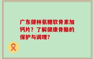 广东健林氨糖软骨素加钙片？了解健康骨骼的保护与调理？
