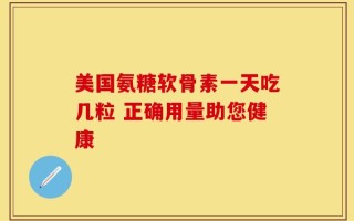 美国氨糖软骨素一天吃几粒 正确用量助您健康