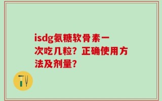 isdg氨糖软骨素一次吃几粒？正确使用方法及剂量？