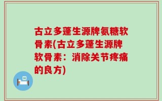 古立多蓬生源牌氨糖软骨素(古立多蓬生源牌软骨素：消除关节疼痛的良方)