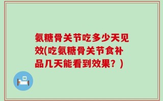 氨糖骨关节吃多少天见效(吃氨糖骨关节食补品几天能看到效果？)