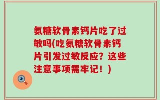 氨糖软骨素钙片吃了过敏吗(吃氨糖软骨素钙片引发过敏反应？这些注意事项需牢记！)