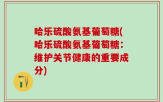 哈乐硫酸氨基葡萄糖(哈乐硫酸氨基葡萄糖：维护关节健康的重要成分)