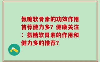 氨糖软骨素的功效作用首荐健力多？健康关注：氨糖软骨素的作用和健力多的推荐？