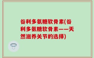 谷利多氨糖软骨素(谷利多氨糖软骨素——天然滋养关节的选择)