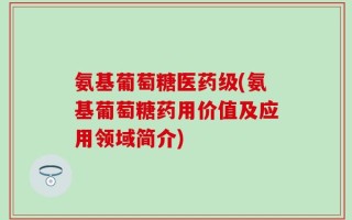 氨基葡萄糖医药级(氨基葡萄糖药用价值及应用领域简介)