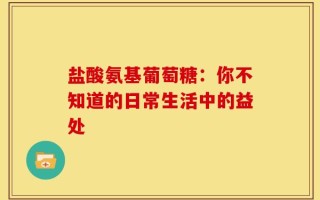 盐酸氨基葡萄糖：你不知道的日常生活中的益处