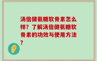 汤倍健氨糖软骨素怎么样？了解汤倍健氨糖软骨素的功效与使用方法？