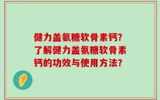 健力盖氨糖软骨素钙？了解健力盖氨糖软骨素钙的功效与使用方法？
